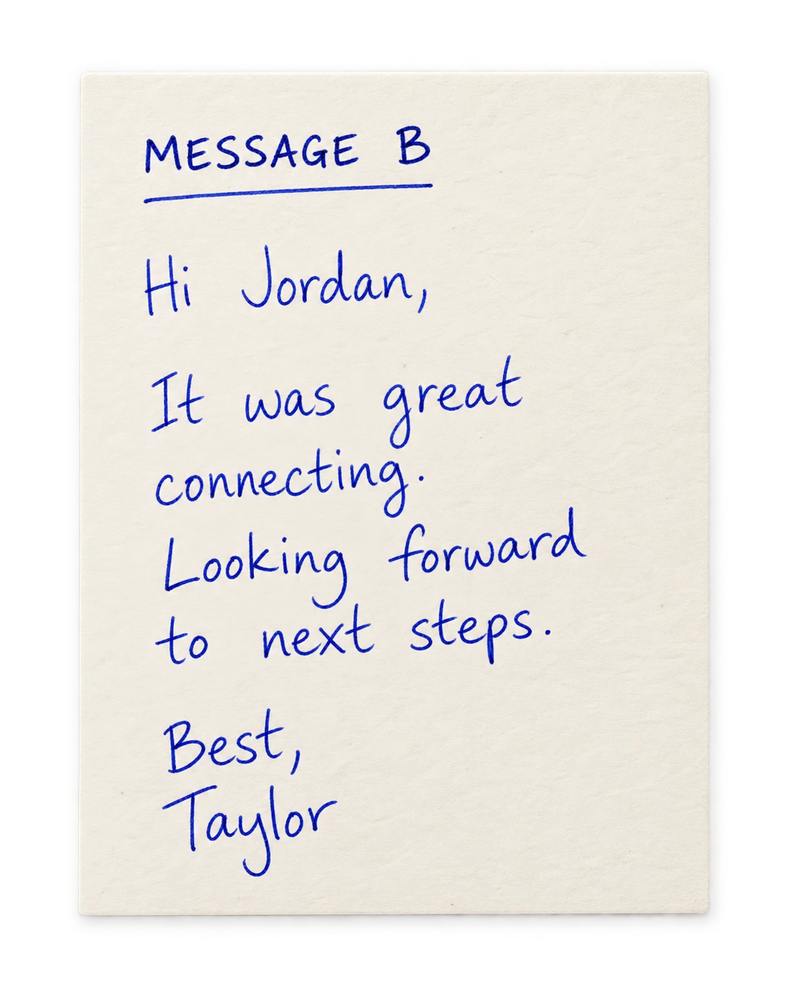 Message B: Hi Jordan, It was great connecting. Looking forward to next steps. Best, Taylor.