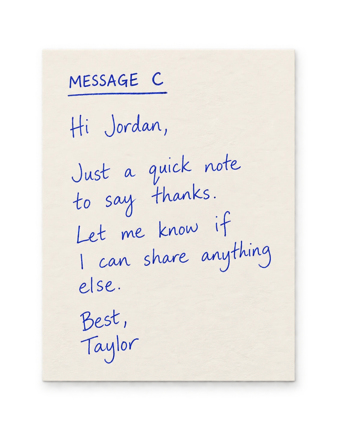 Message C: Hi Jordan, Just a quick note to say thanks. Let me know if I can share anything else. Best, Taylor.